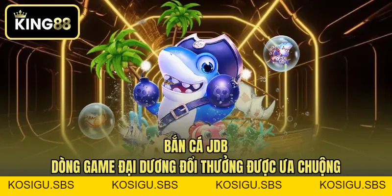 Bắn Cá JDB - Dòng Game Đại Dương Đổi Thưởng Được Ưa Chuộng