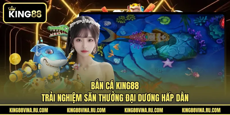 Bắn Cá KING88 - Trải Nghiệm Săn Thưởng Đại Dương Hấp Dẫn