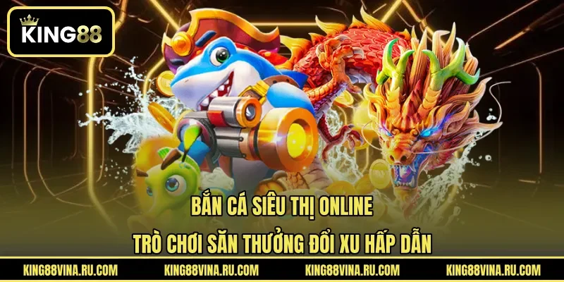 Bắn Cá Siêu Thị Online - Trò Chơi Săn Thưởng Đổi Xu Hấp Dẫn